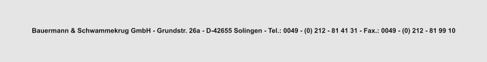 Bauermann & Schwammekrug GmbH - Grundstr. 26a - D-42655 Solingen - Tel.: 0049 - (0) 212 - 81 41 31 - Fax.: 0049 - (0) 212 - 81 99 10